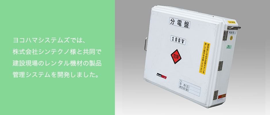 ヨコハマシステムズでは、株式会社シンテクノ様と共同で建設現場のレンタル機材の製品管理システムを開発しました。